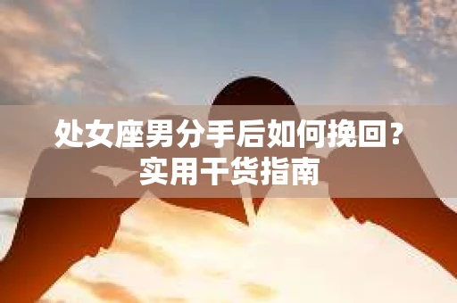 处女座男分手后如何挽回？实用干货指南