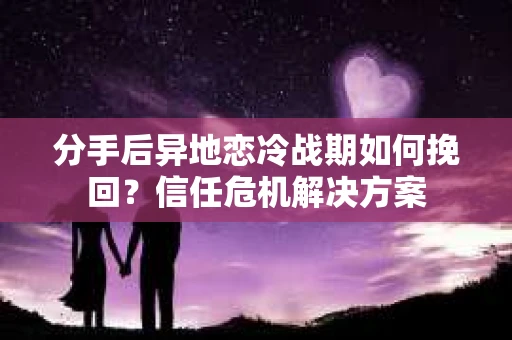 分手后异地恋冷战期如何挽回?信任危机解决方案 分手后异地恋冷战期如何挽回?信任危机解决方案