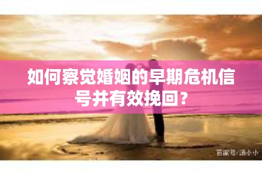 如何察觉婚姻的早期危机信号并有效挽回？
