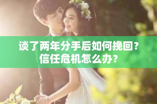 谈了两年分手后如何挽回？信任危机怎么办？