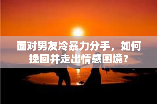 面对男友冷暴力分手，如何挽回并走出情感困境？