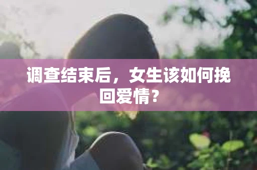 调查结束后，女生该如何挽回爱情？