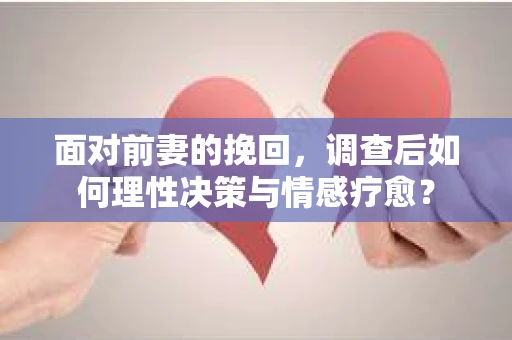 面对前妻的挽回，调查后如何理性决策与情感疗愈？