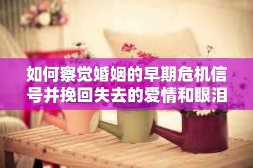 如何察觉婚姻的早期危机信号并挽回失去的爱情和眼泪? 如何察觉婚姻的早期危机信号并挽回失去的爱情和眼泪?