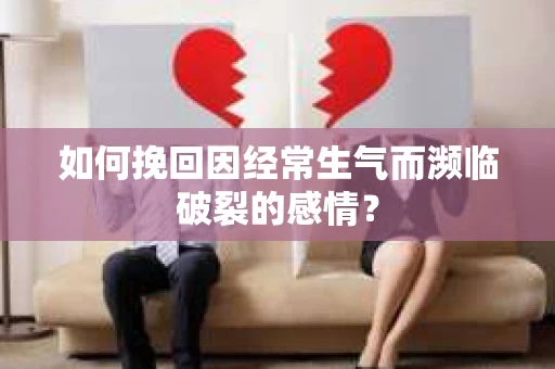 如何挽回因经常生气而濒临破裂的感情？