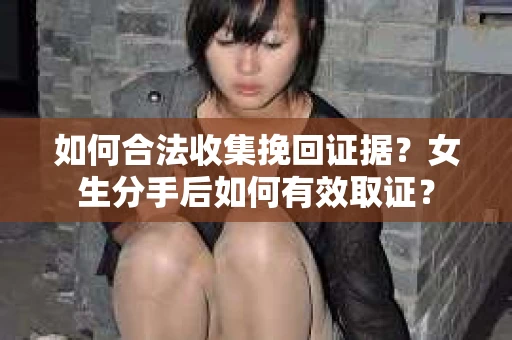 如何合法收集挽回证据？女生分手后如何有效取证？