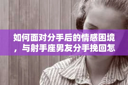 如何面对分手后的情感困境，与射手座男友分手挽回怎么办？