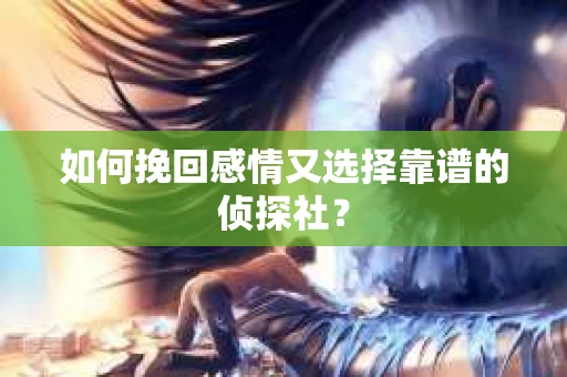 如何挽回感情又选择靠谱的侦探社? 如何挽回感情又选择靠谱的侦探社?