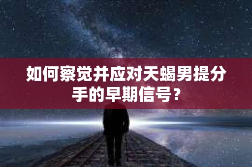 如何察觉并应对天蝎男提分手的早期信号？