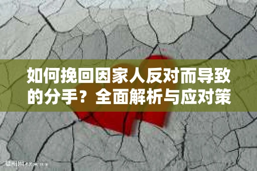 如何挽回因家人反对而导致的分手?全面解析与应对策略 如何挽回因家人反对而导致的分手?全面解析与应对策略
