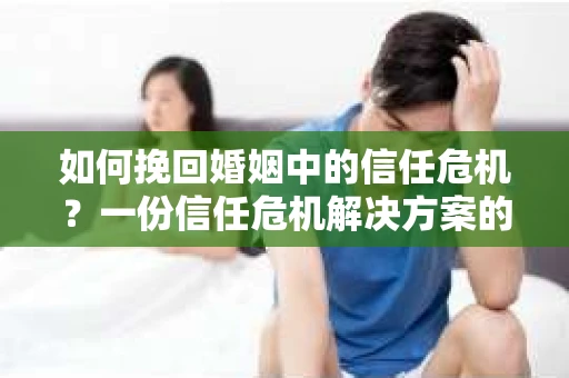 如何挽回婚姻中的信任危机？一份信任危机解决方案的干货指南