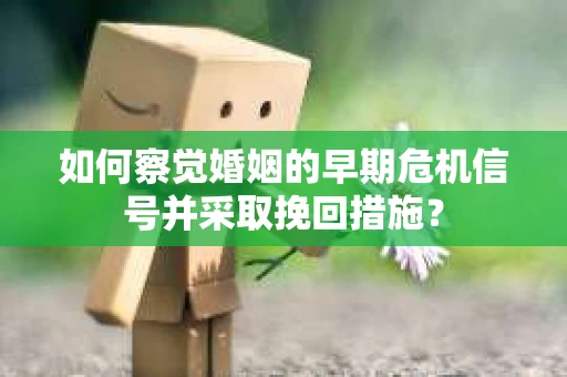 如何察觉婚姻的早期危机信号并采取挽回措施？