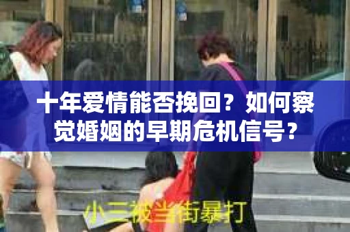 十年爱情能否挽回？如何察觉婚姻的早期危机信号？