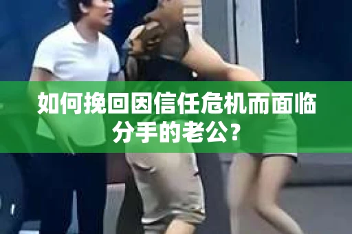 如何挽回因信任危机而面临分手的老公？