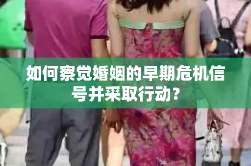 如何察觉婚姻的早期危机信号并采取行动？