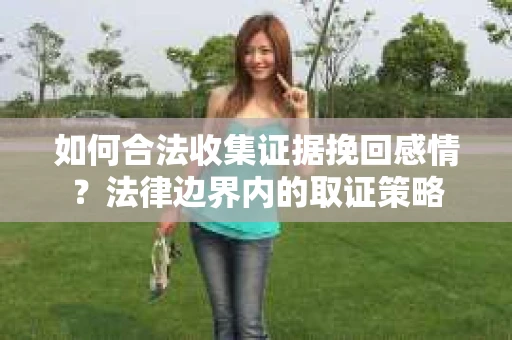 如何合法收集证据挽回感情？法律边界内的取证策略