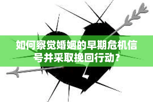 如何察觉婚姻的早期危机信号并采取挽回行动？