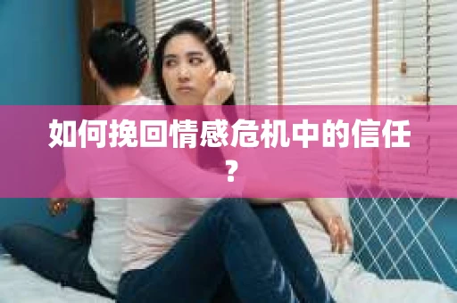 如何挽回情感危机中的信任？