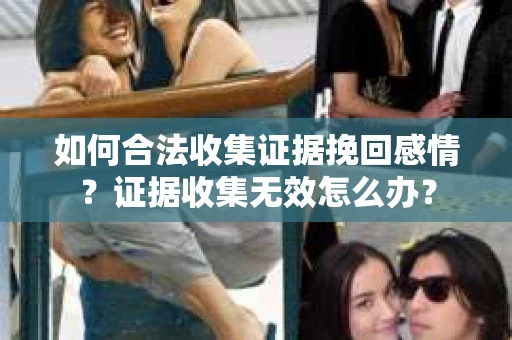 如何合法收集证据挽回感情？证据收集无效怎么办？