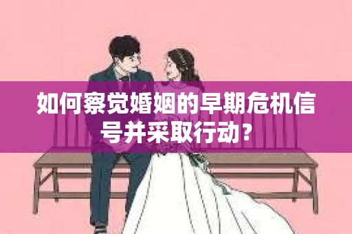 如何察觉婚姻的早期危机信号并采取行动？