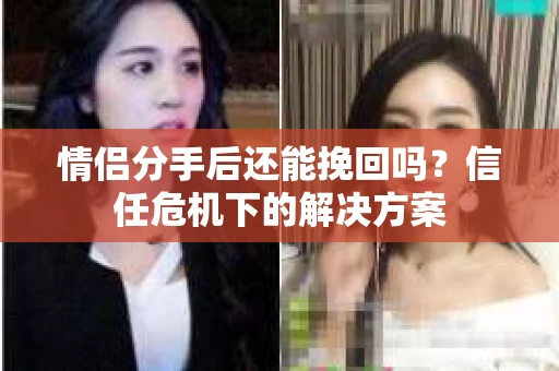 情侣分手后还能挽回吗？信任危机下的解决方案