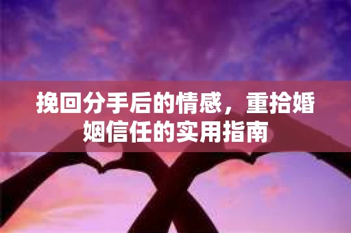 挽回分手后的情感,重拾婚姻信任的实用指南 挽回分手后的情感,重拾婚姻信任的实用指南