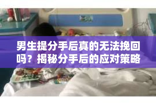 男生提分手后真的无法挽回吗？揭秘分手后的应对策略