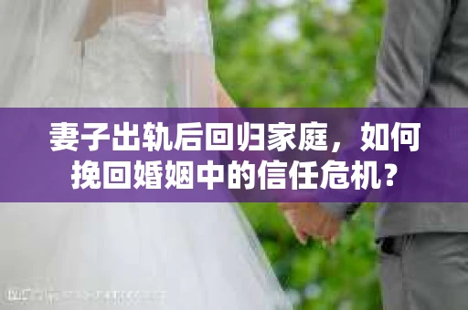 妻子出轨后回归家庭,如何挽回婚姻中的信任危机? 妻子出轨后回归家庭,如何挽回婚姻中的信任危机?