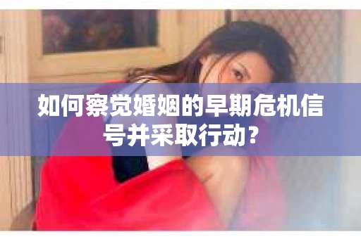 如何察觉婚姻的早期危机信号并采取行动？
