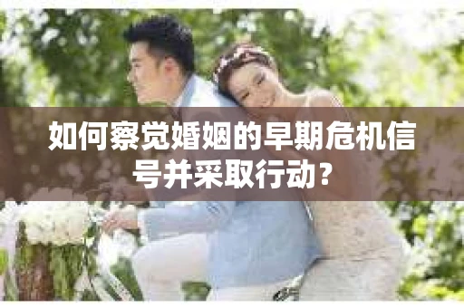 如何察觉婚姻的早期危机信号并采取行动？