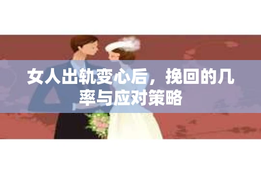 女人出轨变心后，挽回的几率与应对策略
