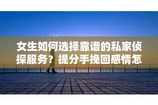 女生如何选择靠谱的私家侦探服务?提分手挽回感情怎么办? 女生如何选择靠谱的私家侦探服务?提分手挽回感情怎么办?