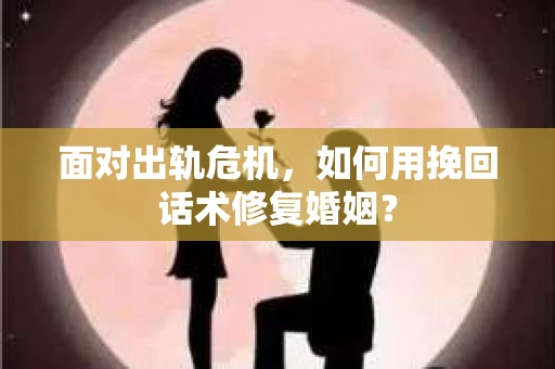 面对出轨危机,如何用挽回话术修复婚姻? 面对出轨危机,如何用挽回话术修复婚姻?