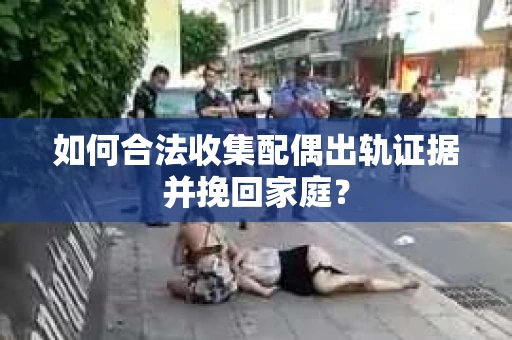 如何合法收集配偶出轨证据并挽回家庭？