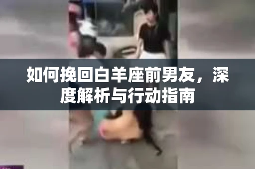 如何挽回白羊座前男友，深度解析与行动指南