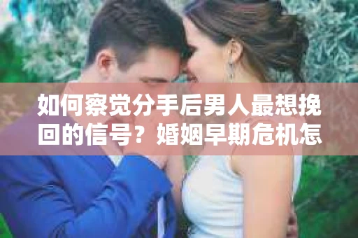 如何察觉分手后男人最想挽回的信号？婚姻早期危机怎么办？
