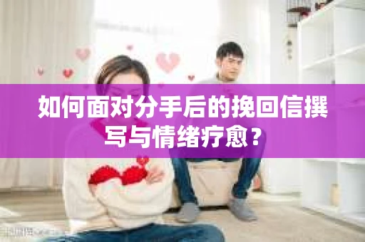 如何面对分手后的挽回信撰写与情绪疗愈？