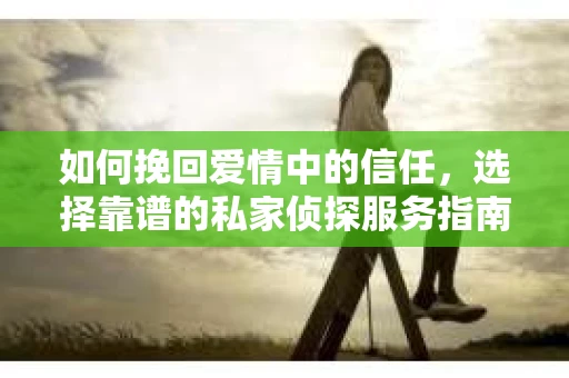 如何挽回爱情中的信任，选择靠谱的私家侦探服务指南