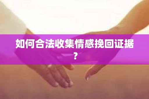 如何合法收集情感挽回证据？