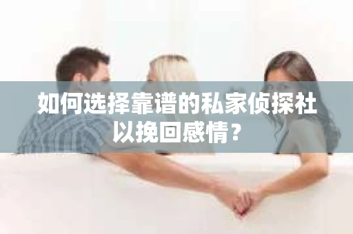 如何选择靠谱的私家侦探社以挽回感情? 如何选择靠谱的私家侦探社以挽回感情?