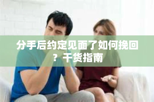 分手后约定见面了如何挽回？干货指南