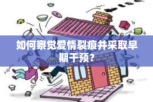 如何察觉爱情裂痕并采取早期干预？