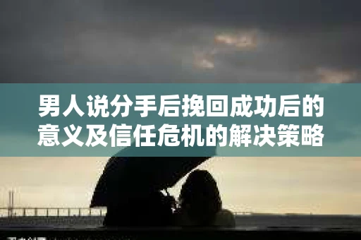 男人说分手后挽回成功后的意义及信任危机的解决策略