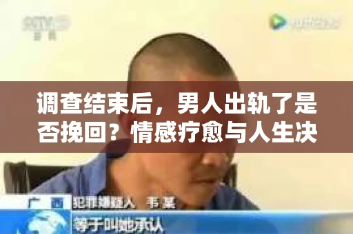 调查结束后，男人出轨了是否挽回？情感疗愈与人生决策的干货指南