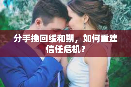 分手挽回缓和期，如何重建信任危机？
