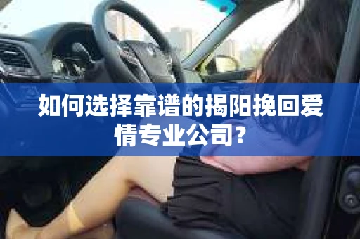 如何选择靠谱的揭阳挽回爱情专业公司？