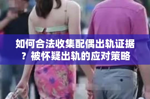 如何合法收集配偶出轨证据？被怀疑出轨的应对策略