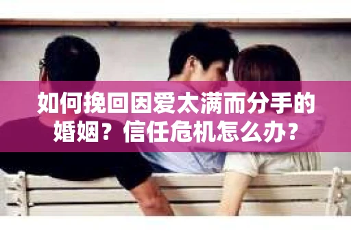 如何挽回因爱太满而分手的婚姻？信任危机怎么办？
