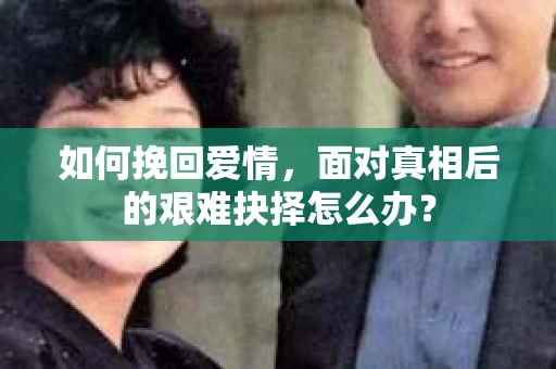 如何挽回爱情，面对真相后的艰难抉择怎么办？
