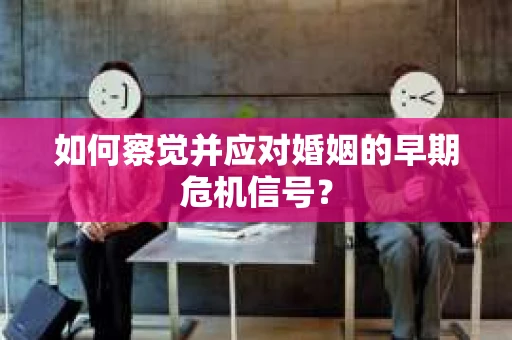 如何察觉并应对婚姻的早期危机信号？